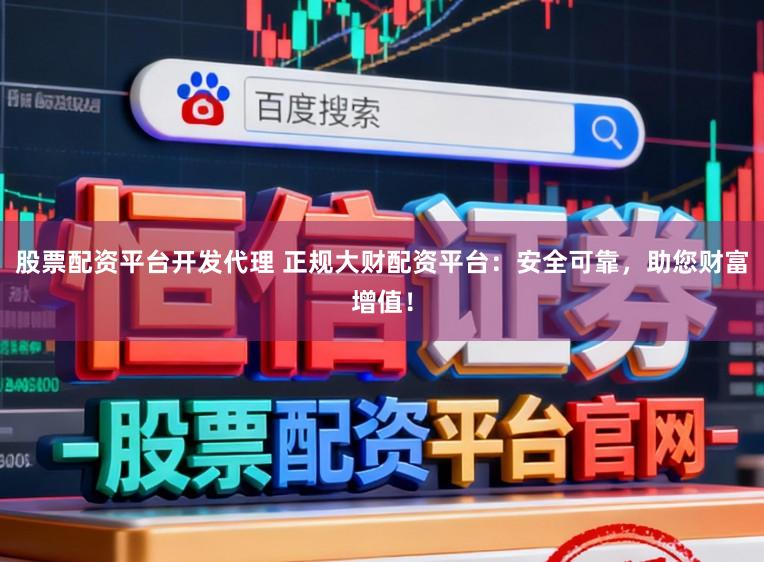 股票配资平台开发代理 正规大财配资平台:安全可靠,助您财富增值!
