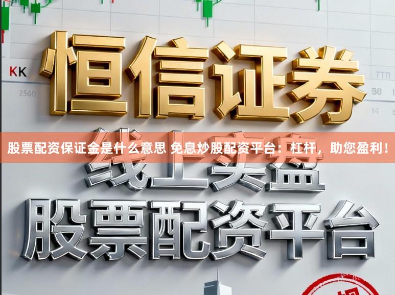 股票配资保证金是什么意思 免息炒股配资平台：杠杆，助您盈利！