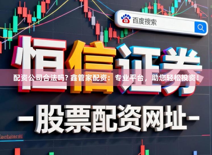 配资公司合法吗? 鑫管家配资:专业平台,助您轻松投资!