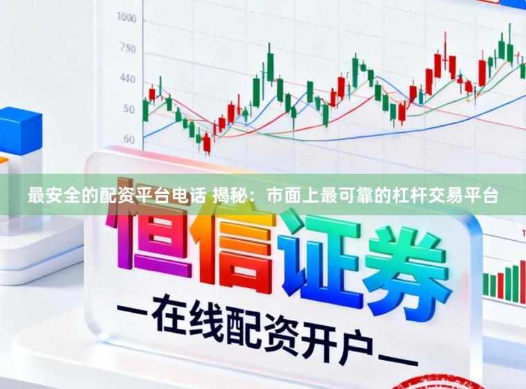 最安全的配资平台电话 揭秘：市面上最可靠的杠杆交易平台