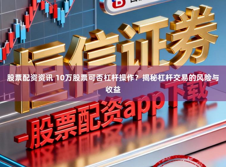 股票配资资讯 10万股票可否杠杆操作？揭秘杠杆交易的风险与收益