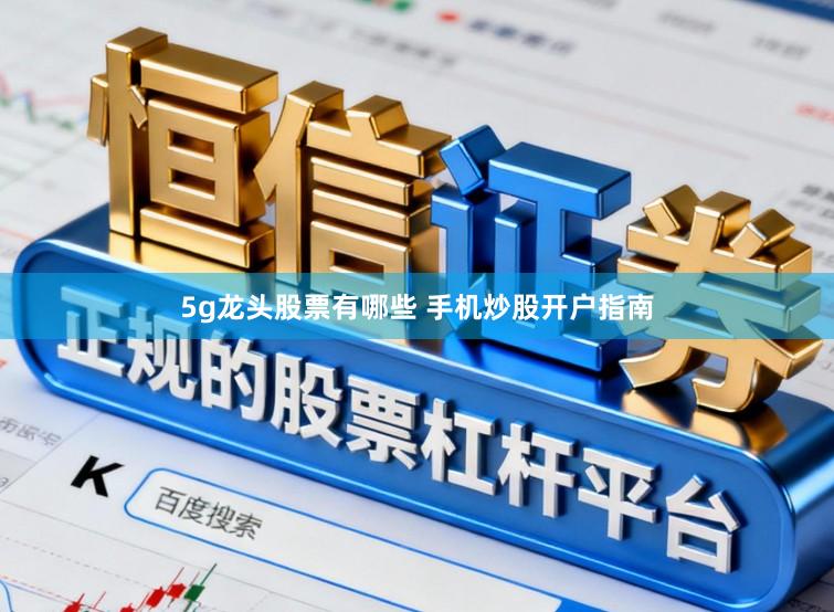 5g龙头股票有哪些 手机炒股开户指南