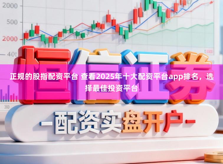 正规的股指配资平台 查看2025年十大配资平台app排名，选择最佳投资平台