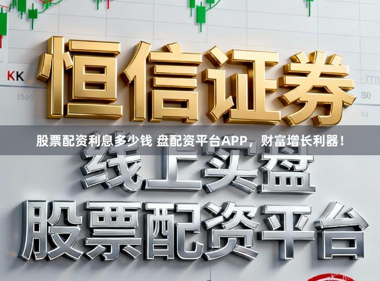 股票配资利息多少钱 盘配资平台APP，财富增长利器！