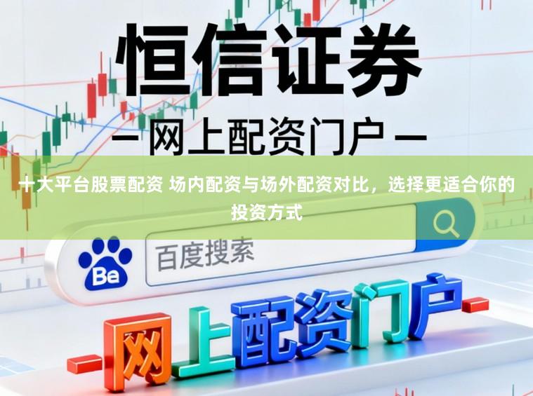 十大平台股票配资 场内配资与场外配资对比，选择更适合你的投资方式