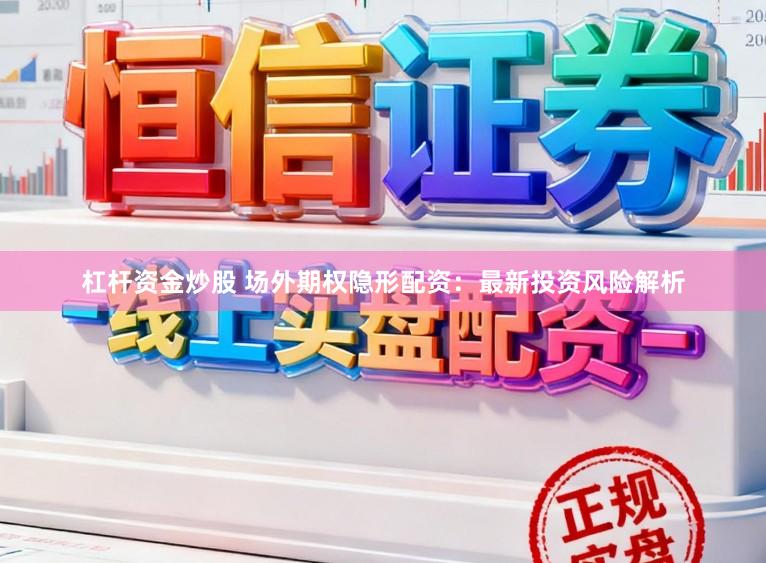 杠杆资金炒股 场外期权隐形配资：最新投资风险解析