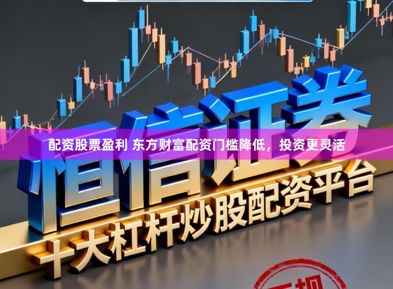 配资股票盈利 东方财富配资门槛降低，投资更灵活