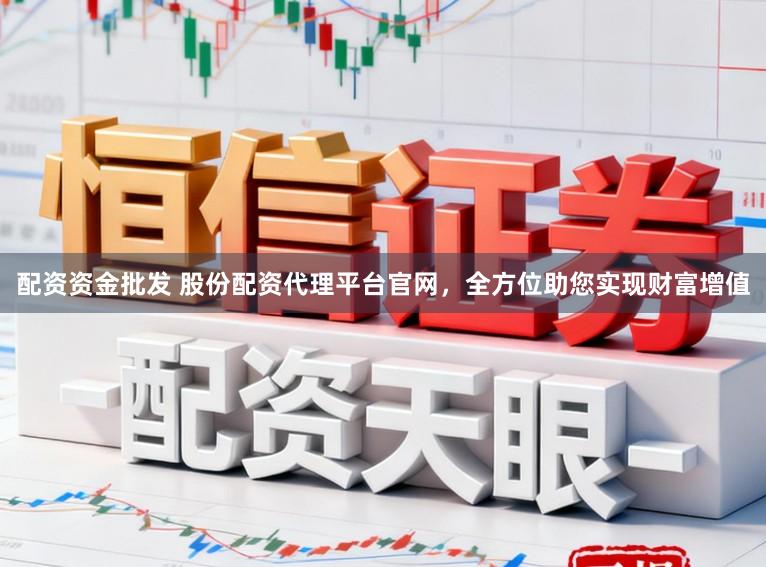 配资资金批发 股份配资代理平台官网，全方位助您实现财富增值