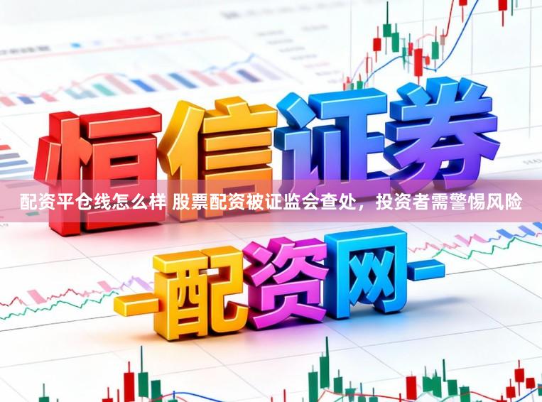 配资平仓线怎么样 股票配资被证监会查处，投资者需警惕风险