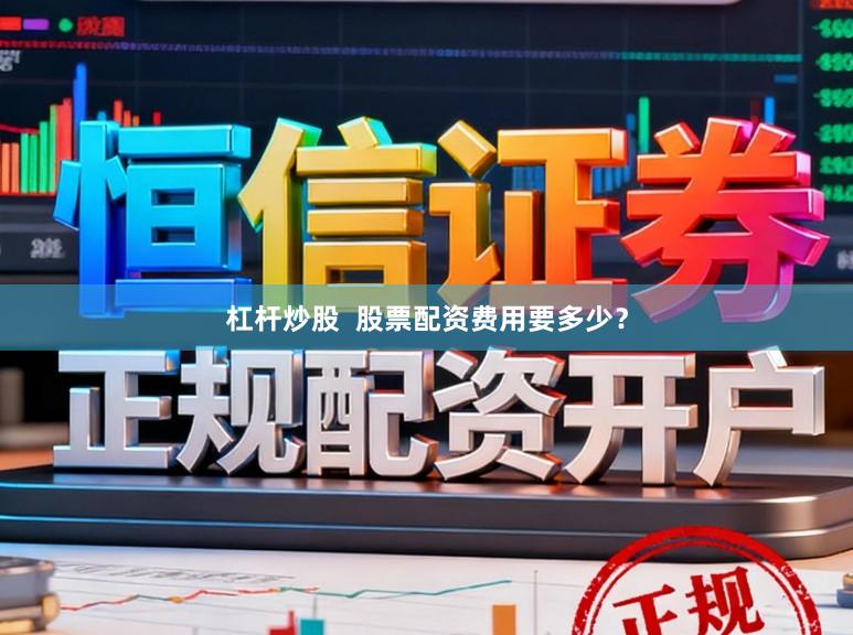 杠杆炒股  股票配资费用要多少？
