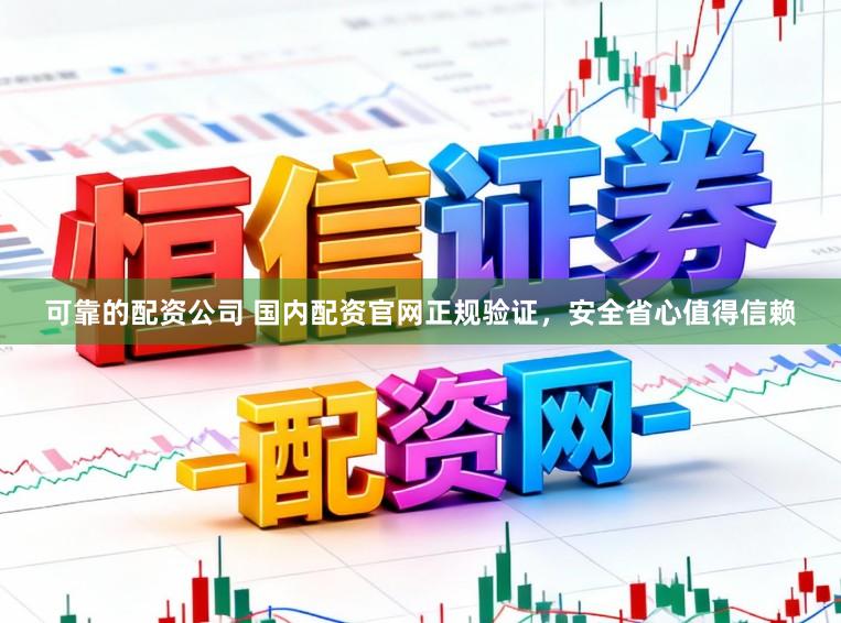 可靠的配资公司 国内配资官网正规验证，安全省心值得信赖