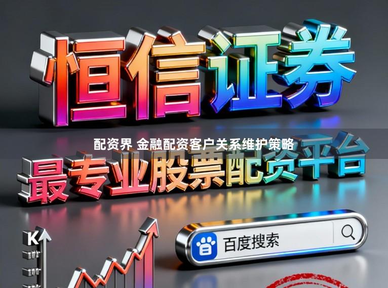 配资界 金融配资客户关系维护策略