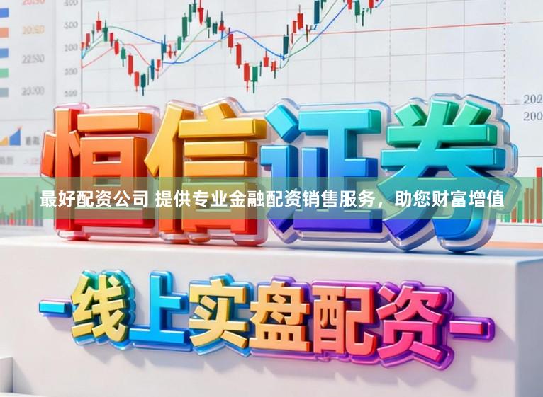 最好配资公司 提供专业金融配资销售服务，助您财富增值