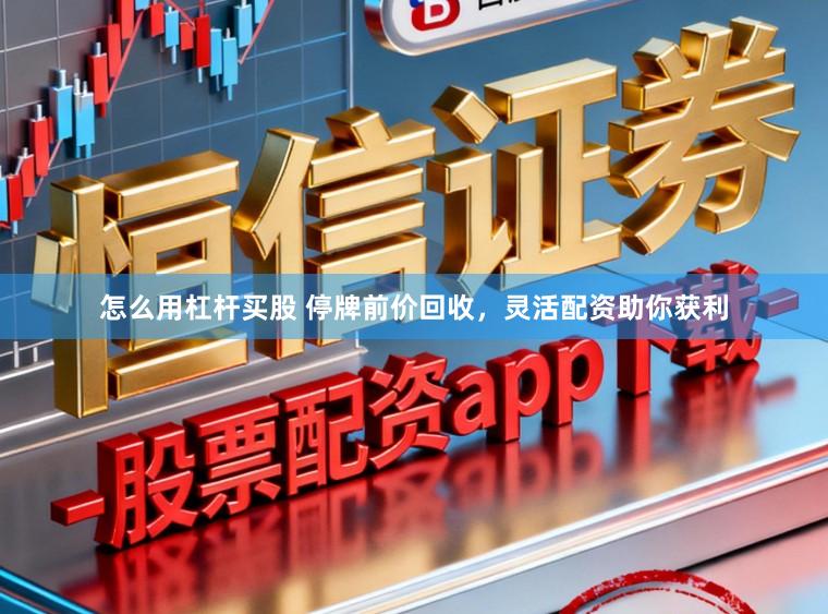 怎么用杠杆买股 停牌前价回收，灵活配资助你获利