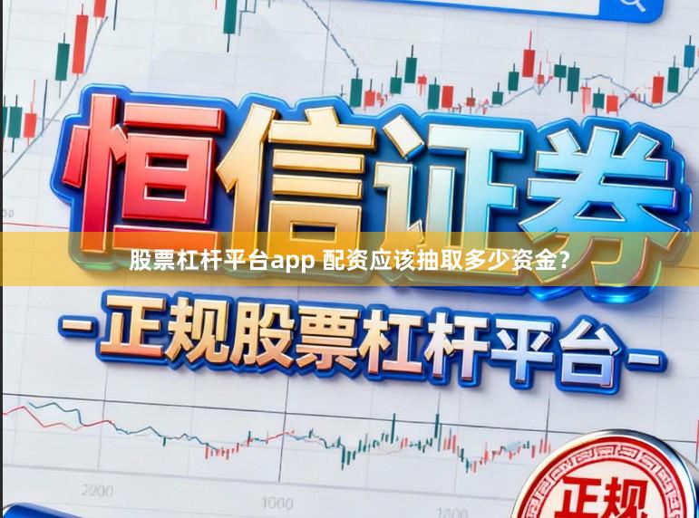 股票杠杆平台app 配资应该抽取多少资金？
