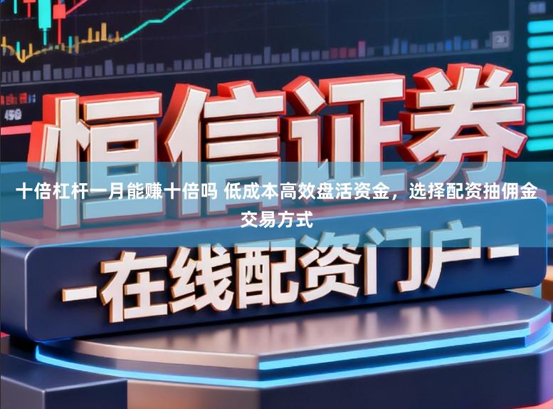 十倍杠杆一月能赚十倍吗 低成本高效盘活资金,选择配资抽佣金交易方式