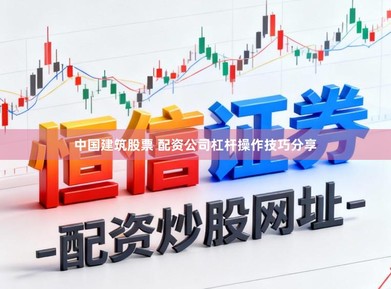 中国建筑股票 配资公司杠杆操作技巧分享