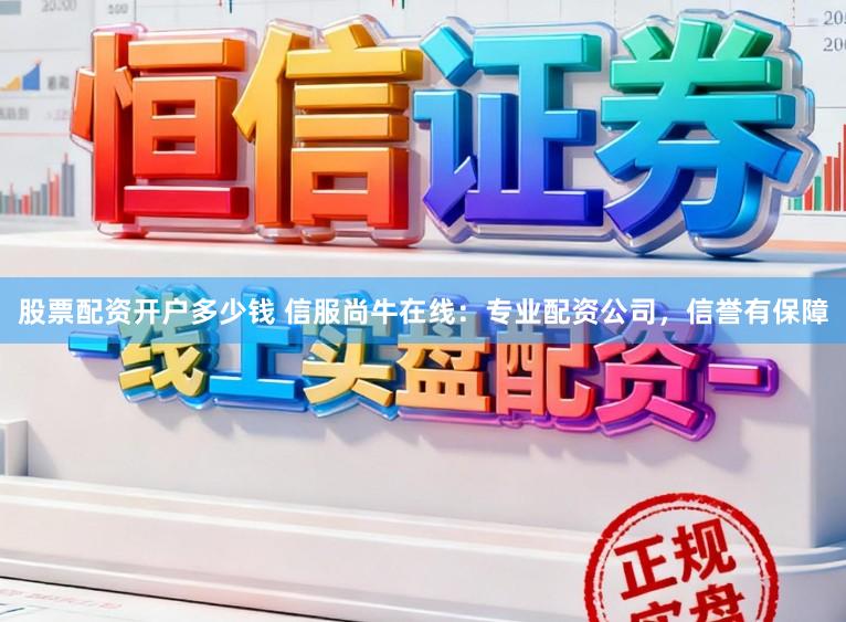 股票配资开户多少钱 信服尚牛在线：专业配资公司，信誉有保障