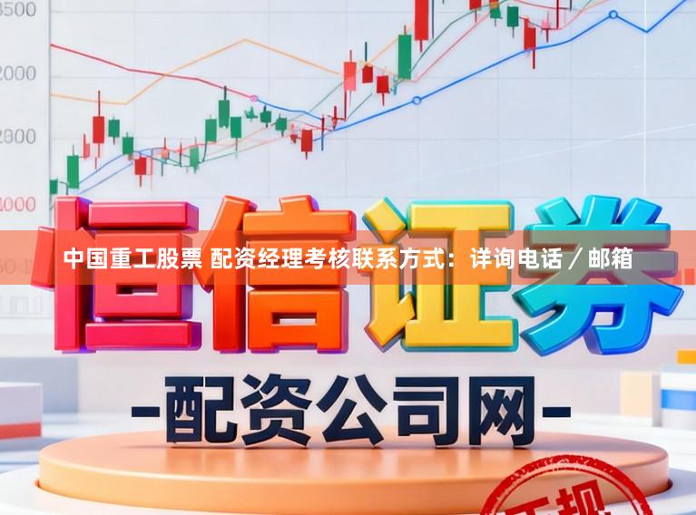 中国重工股票 配资经理考核联系方式：详询电话／邮箱