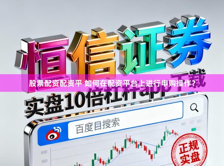 股票配资配资平 如何在配资平台上进行申购操作？