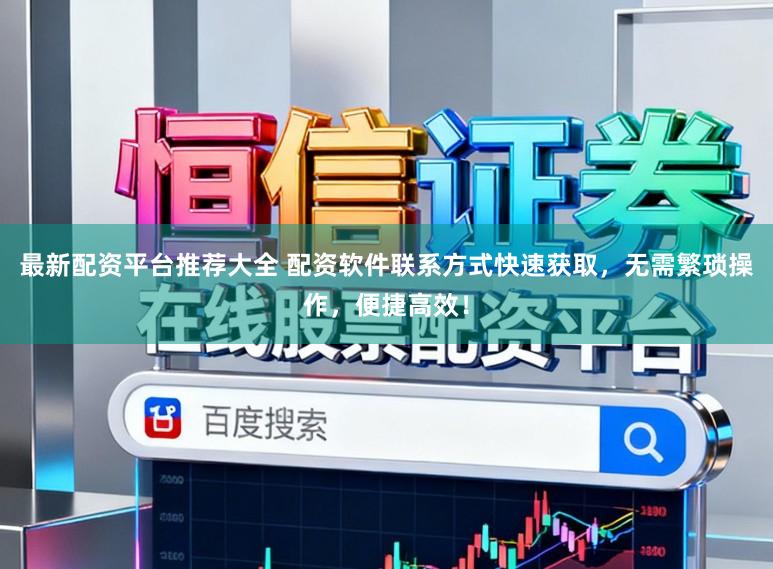 最新配资平台推荐大全 配资软件联系方式快速获取，无需繁琐操作，便捷高效！