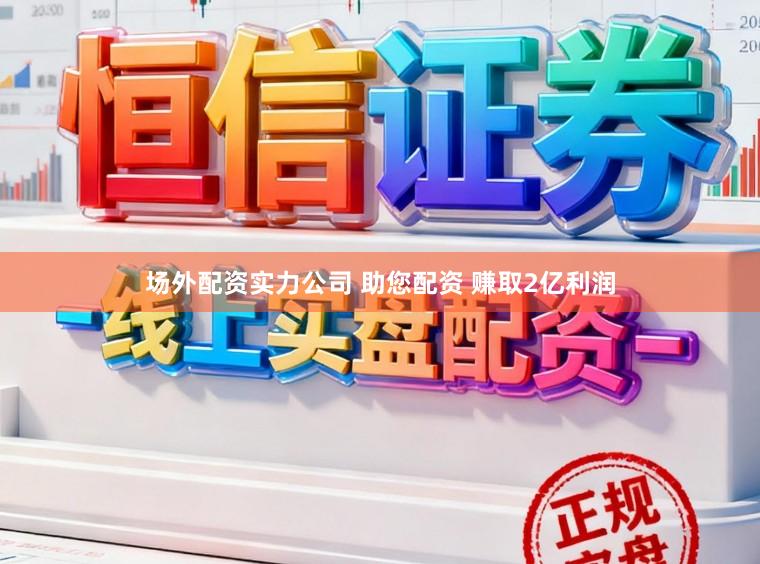 场外配资实力公司 助您配资 赚取2亿利润