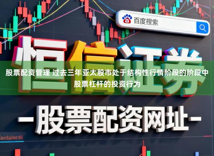 股票配资管理 过去三年亚太股市处于结构性行情阶段的阶段中股票杠杆的投资行为