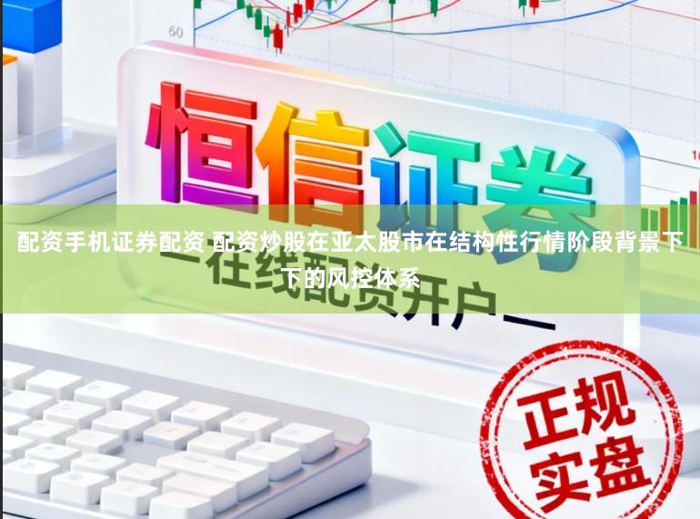 配资手机证券配资 配资炒股在亚太股市在结构性行情阶段背景下下的风控体系