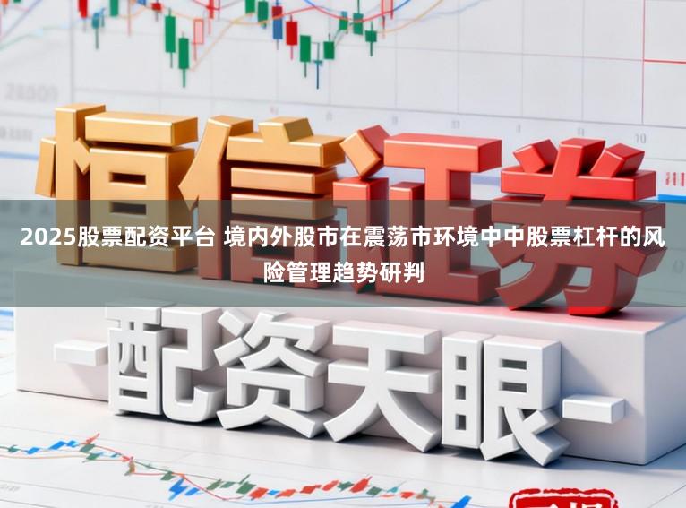 2025股票配资平台 境内外股市在震荡市环境中中股票杠杆的风险管理趋势研判