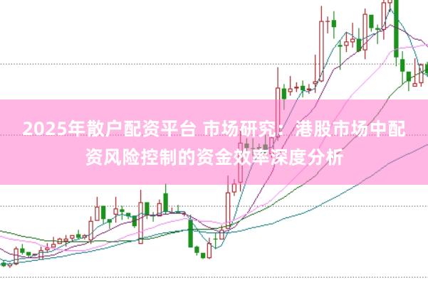 2025年散户配资平台 市场研究：港股市场中配资风险控制的资金效率深度分析
