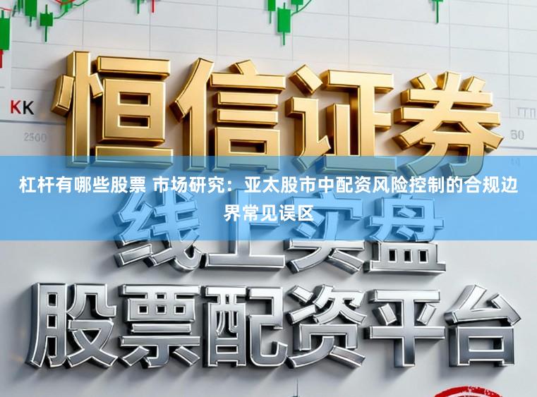 杠杆有哪些股票 市场研究：亚太股市中配资风险控制的合规边界常见误区