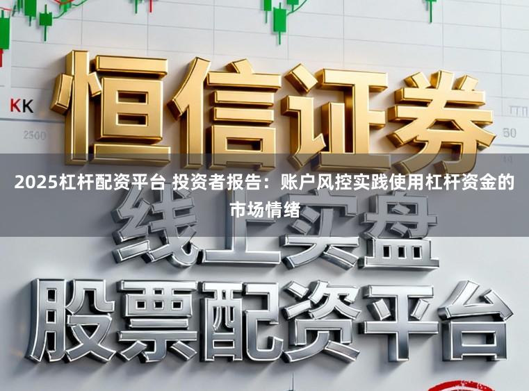 2025杠杆配资平台 投资者报告：账户风控实践使用杠杆资金的市场情绪