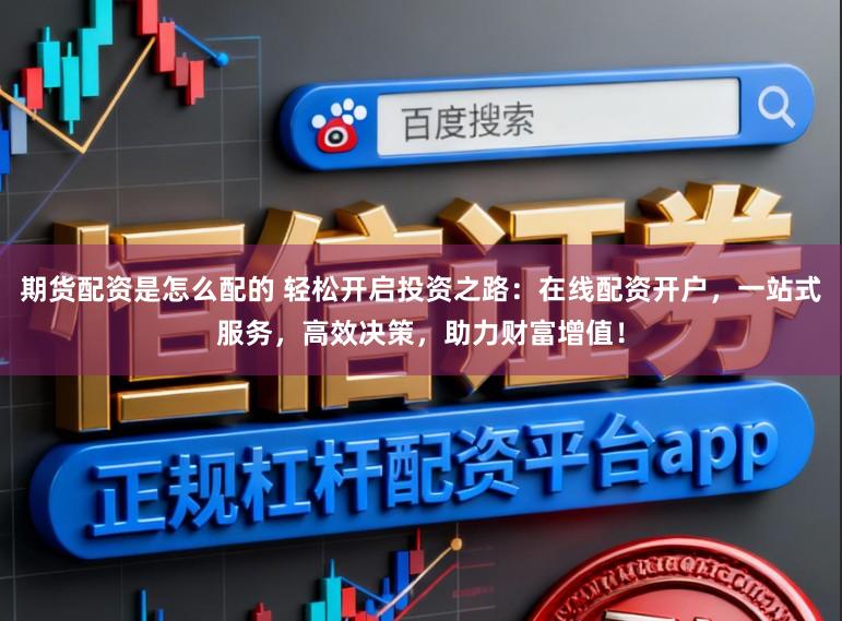 期货配资是怎么配的 轻松开启投资之路：在线配资开户，一站式服务，高效决策，助力财富增值！