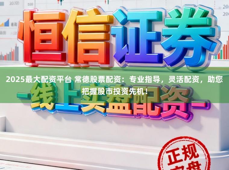 2025最大配资平台 常德股票配资:专业指导,灵活配资,助您把握股市投资先机!