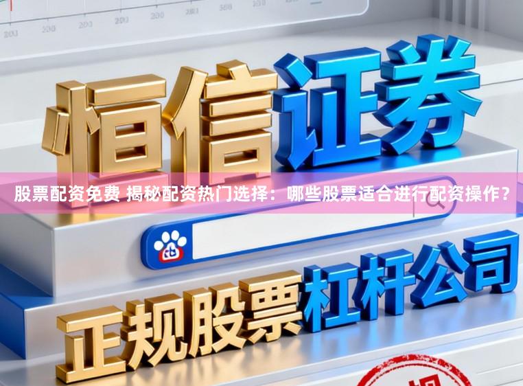 股票配资免费 揭秘配资热门选择：哪些股票适合进行配资操作？