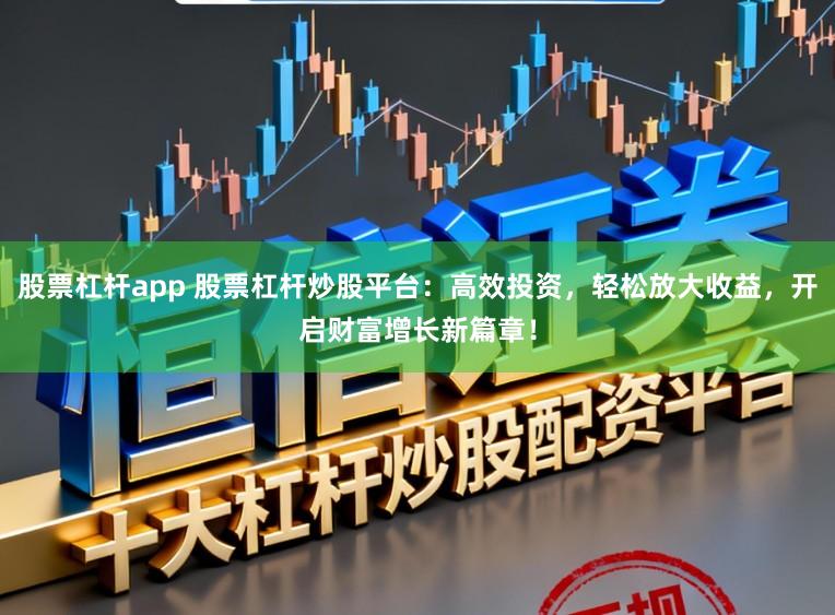 股票杠杆app 股票杠杆炒股平台：高效投资，轻松放大收益，开启财富增长新篇章！