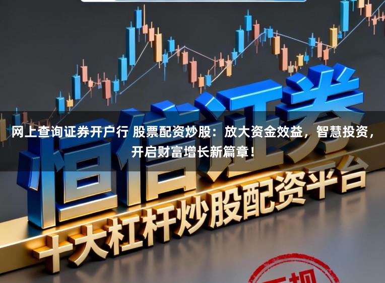 网上查询证券开户行 股票配资炒股：放大资金效益，智慧投资，开启财富增长新篇章！