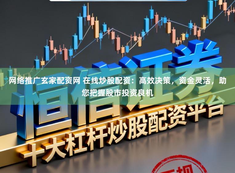 网络推广玄家配资网 在线炒股配资：高效决策，资金灵活，助您把握股市投资良机
