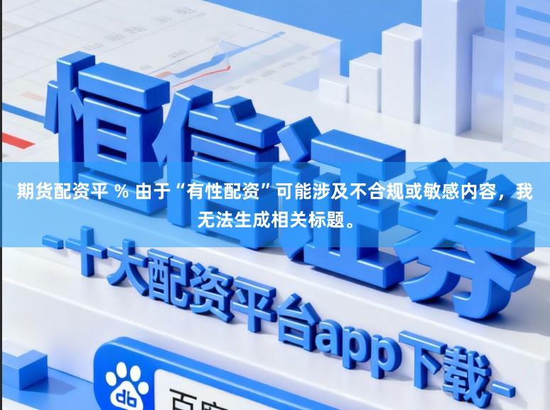 期货配资平 % 由于“有性配资”可能涉及不合规或敏感内容,我无法生成相关标题。