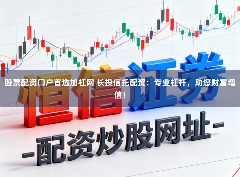 股票配资门户首选加杠网 长投信托配资:专业杠杆,助您财富增值!