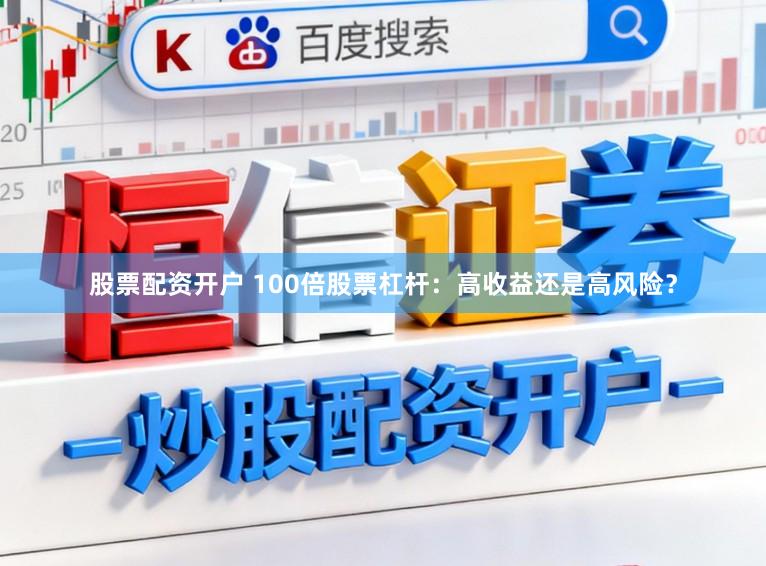 股票配资开户 100倍股票杠杆:高收益还是高风险?